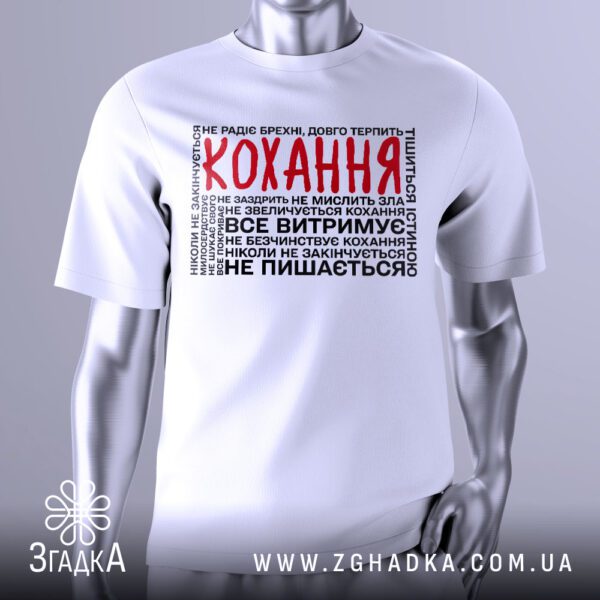 Біла футболка з центральним графічним принтом у чорному та сірому кольорах. У центрі крупно написано слово "КОХАННЯ". Навколо цього слова, у меншому шрифті, розташовані цитати з Біблії (1 Коринтян 13), що описують якості любові: "Кохання довготерпить", "милосердствує", "кохання не заздрить", "кохання не пишається", "не надувається", "не поводиться нечемно", "не шукає тільки свого", "не дратується", "не думає лихого", "не радіє з неправди, але радіє правді", "усе покриває", "всьому вірить", "всього надіється", "все терпить", "кохання ніколи не перестає". Футболка на сірому манекені.